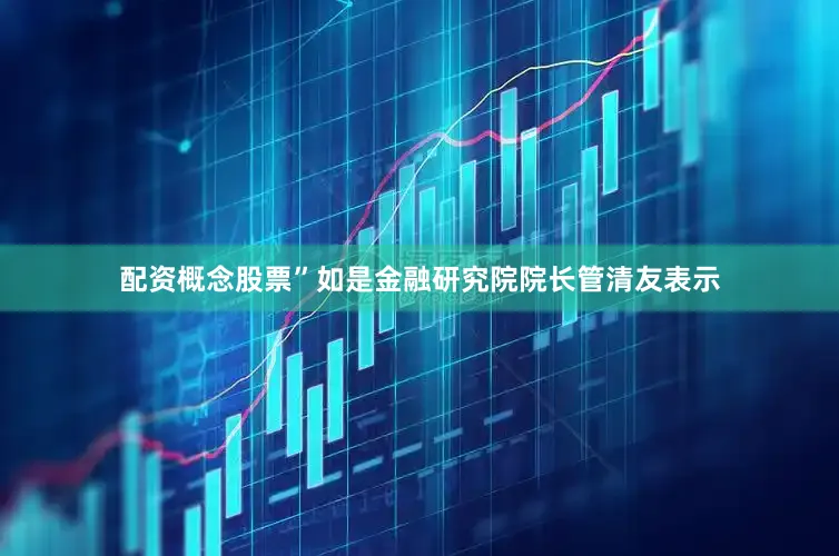 配资概念股票”如是金融研究院院长管清友表示