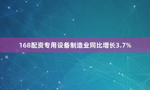 168配资专用设备制造业同比增长3.7%