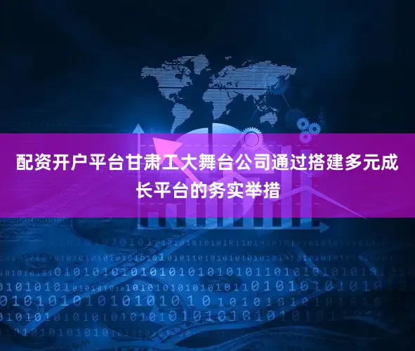 配资开户平台甘肃工大舞台公司通过搭建多元成长平台的务实举措