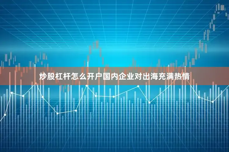 炒股杠杆怎么开户国内企业对出海充满热情