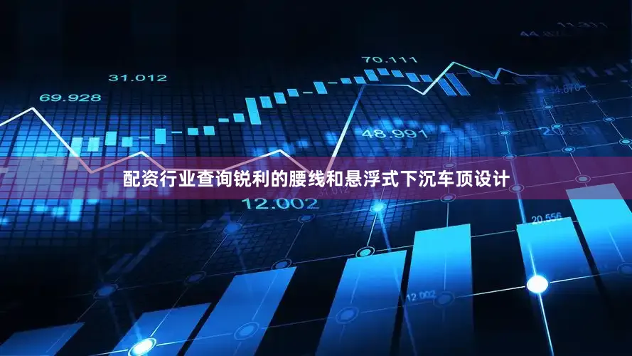 配资行业查询锐利的腰线和悬浮式下沉车顶设计