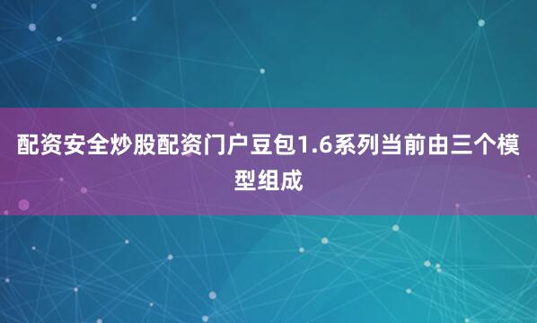 配资安全炒股配资门户豆包1.6系列当前由三个模型组成