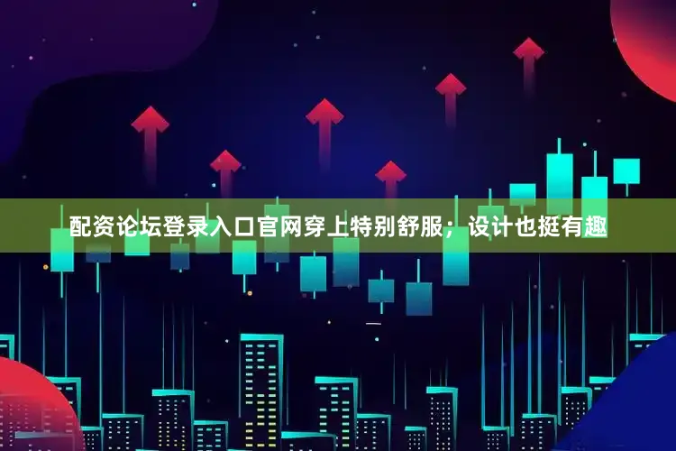 配资论坛登录入口官网穿上特别舒服；设计也挺有趣