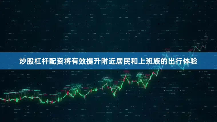 炒股杠杆配资将有效提升附近居民和上班族的出行体验