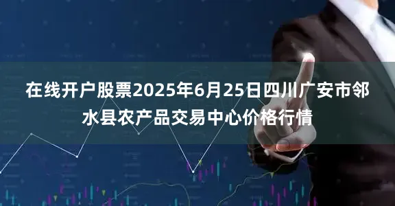 在线开户股票2025年6月25日四川广安市邻水县农产品交易中心价格行情