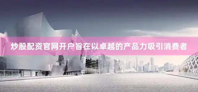 炒股配资官网开户旨在以卓越的产品力吸引消费者