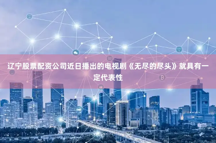 辽宁股票配资公司近日播出的电视剧《无尽的尽头》就具有一定代表性