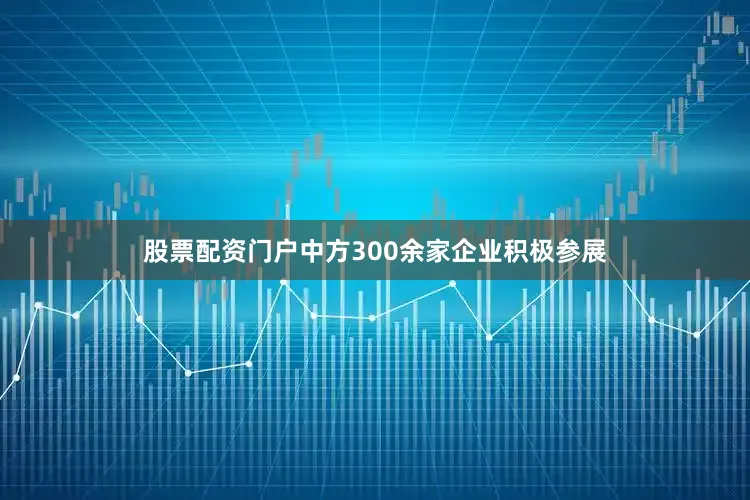 股票配资门户中方300余家企业积极参展