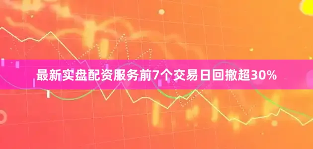 最新实盘配资服务前7个交易日回撤超30%