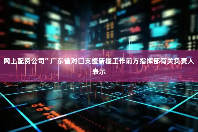网上配资公司”广东省对口支援新疆工作前方指挥部有关负责人表示