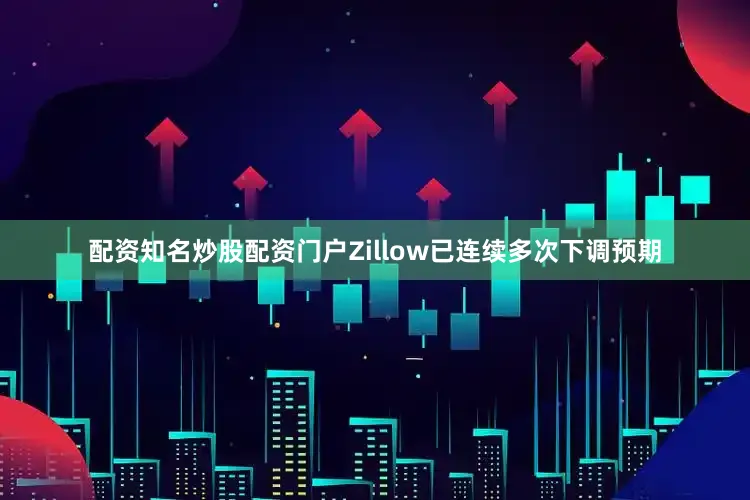 配资知名炒股配资门户Zillow已连续多次下调预期