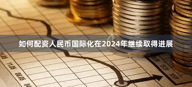 如何配资人民币国际化在2024年继续取得进展