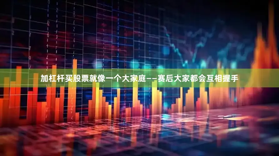 加杠杆买股票就像一个大家庭——赛后大家都会互相握手