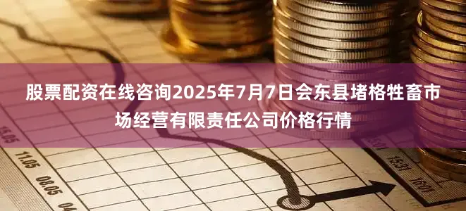 股票配资在线咨询2025年7月7日会东县堵格牲畜市场经营有限责任公司价格行情