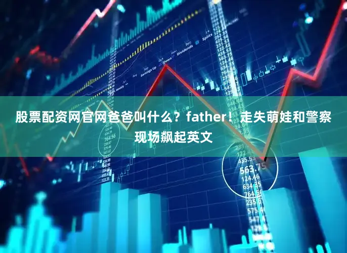 股票配资网官网爸爸叫什么？father！走失萌娃和警察现场飙起英文