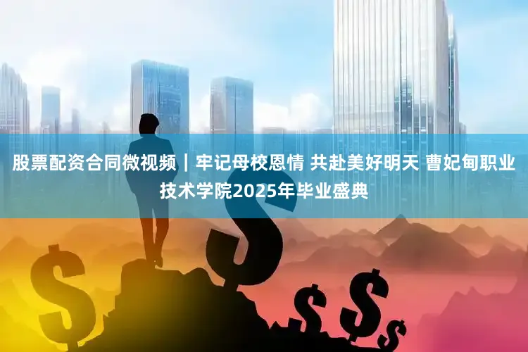 股票配资合同微视频｜牢记母校恩情 共赴美好明天 曹妃甸职业技术学院2025年毕业盛典