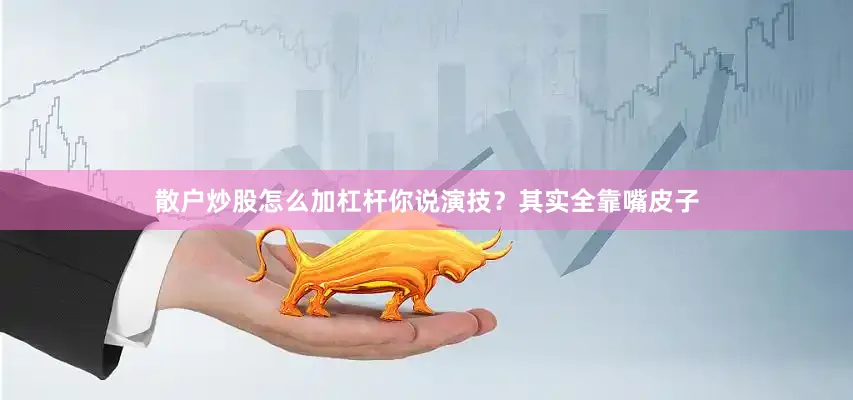 散户炒股怎么加杠杆你说演技？其实全靠嘴皮子