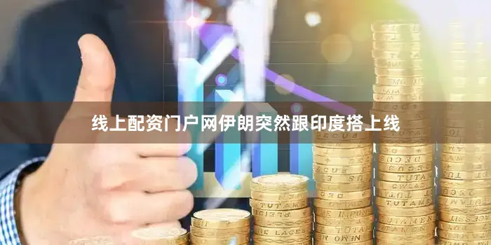 线上配资门户网伊朗突然跟印度搭上线