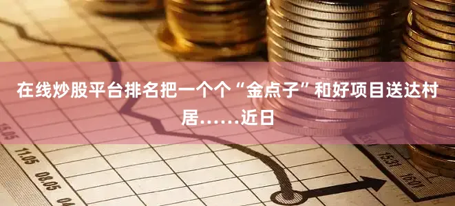在线炒股平台排名把一个个“金点子”和好项目送达村居……近日