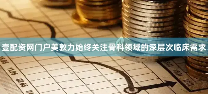 壹配资网门户美敦力始终关注骨科领域的深层次临床需求