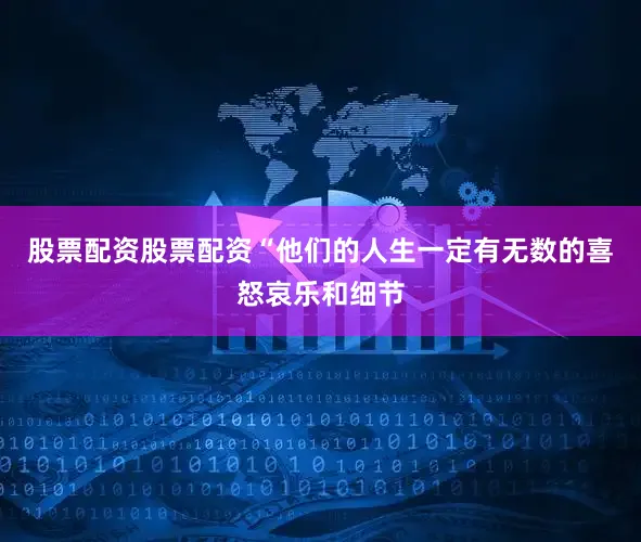 股票配资股票配资“他们的人生一定有无数的喜怒哀乐和细节