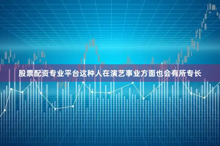 股票配资专业平台这种人在演艺事业方面也会有所专长