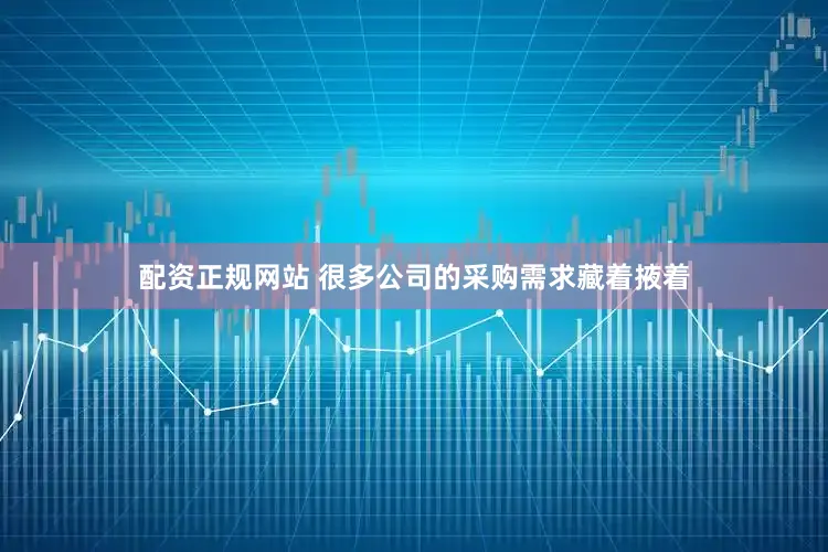 配资正规网站 很多公司的采购需求藏着掖着