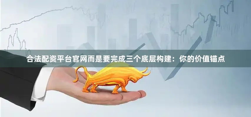 合法配资平台官网而是要完成三个底层构建：你的价值锚点