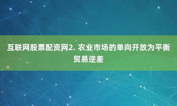 互联网股票配资网2. 农业市场的单向开放为平衡贸易逆差
