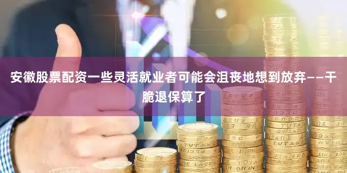 安徽股票配资一些灵活就业者可能会沮丧地想到放弃——干脆退保算了