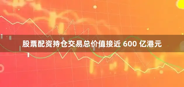 股票配资持仓交易总价值接近 600 亿港元