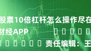 股票10倍杠杆怎么操作尽在新浪财经APP            						责任编辑：王永生
