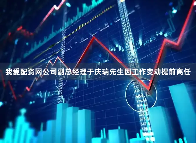 我爱配资网公司副总经理于庆瑞先生因工作变动提前离任
