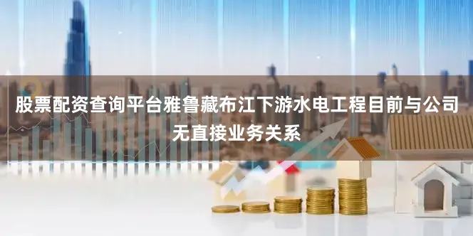 股票配资查询平台雅鲁藏布江下游水电工程目前与公司无直接业务关系