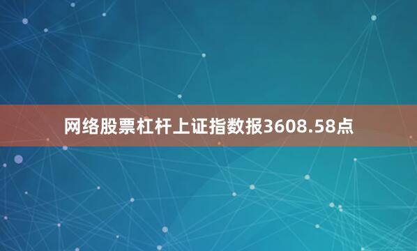 网络股票杠杆上证指数报3608.58点