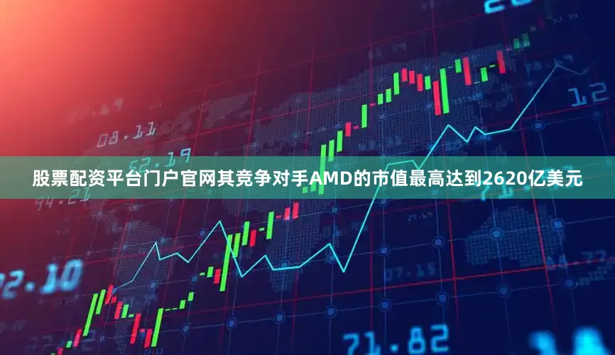 股票配资平台门户官网其竞争对手AMD的市值最高达到2620亿美元