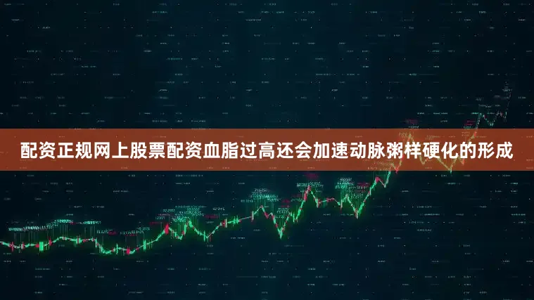 配资正规网上股票配资血脂过高还会加速动脉粥样硬化的形成