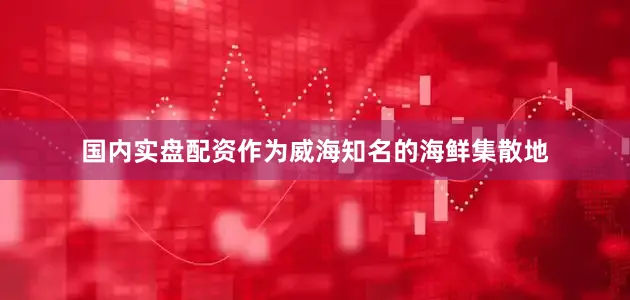 国内实盘配资作为威海知名的海鲜集散地