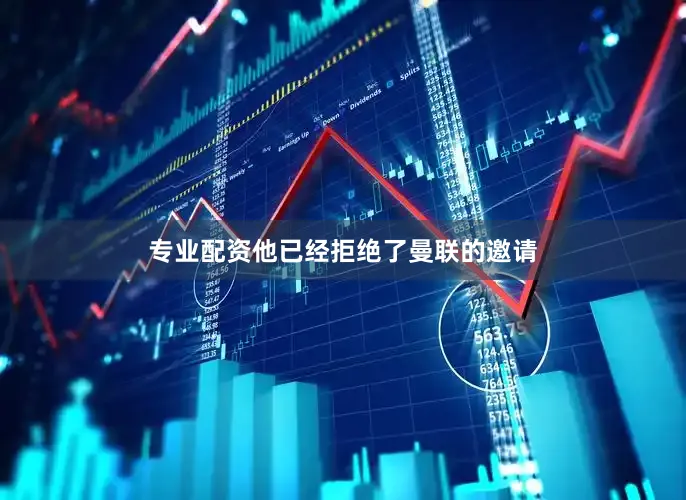 专业配资他已经拒绝了曼联的邀请