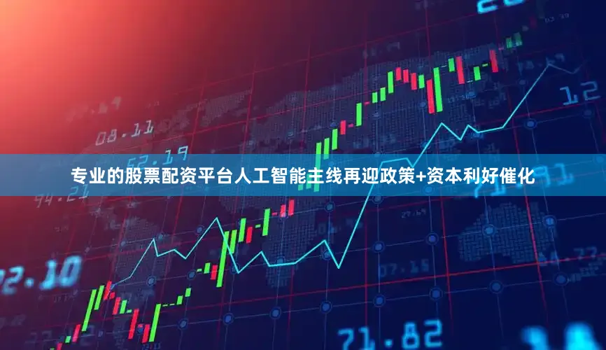 专业的股票配资平台人工智能主线再迎政策+资本利好催化