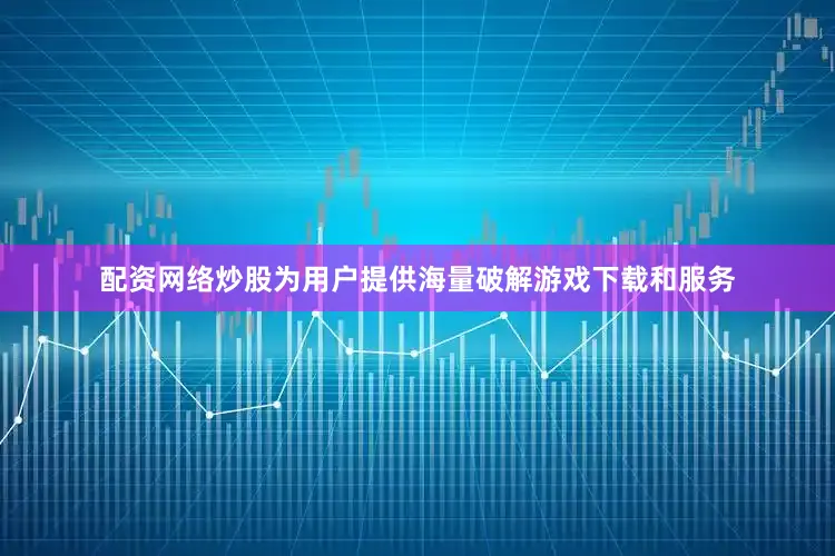 配资网络炒股为用户提供海量破解游戏下载和服务