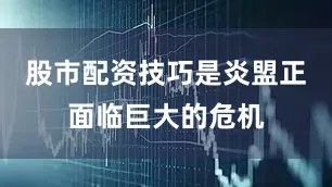 股市配资技巧是炎盟正面临巨大的危机