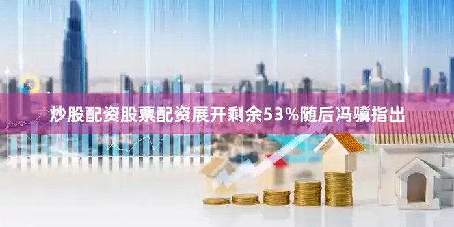 炒股配资股票配资展开剩余53%随后冯骥指出