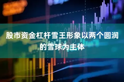 股市资金杠杆雪王形象以两个圆润的雪球为主体