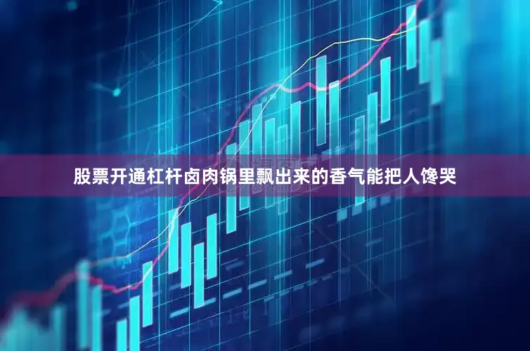 股票开通杠杆卤肉锅里飘出来的香气能把人馋哭