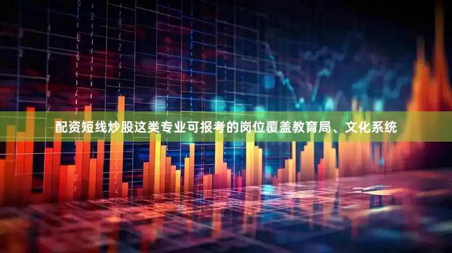 配资短线炒股这类专业可报考的岗位覆盖教育局、文化系统