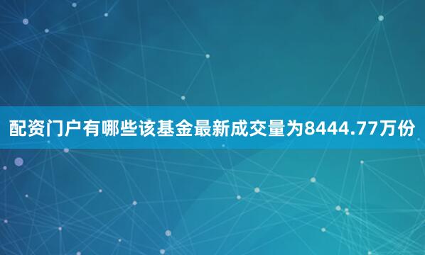 配资门户有哪些该基金最新成交量为8444.77万份