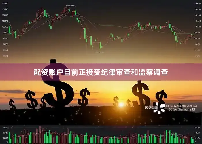 配资账户目前正接受纪律审查和监察调查