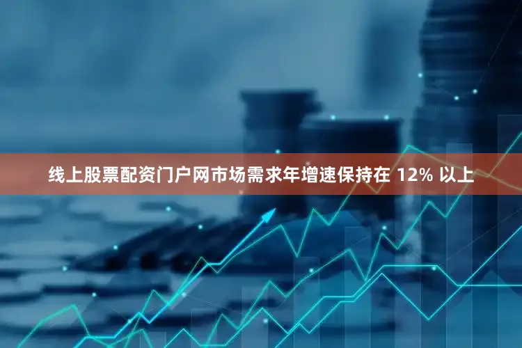 线上股票配资门户网市场需求年增速保持在 12% 以上