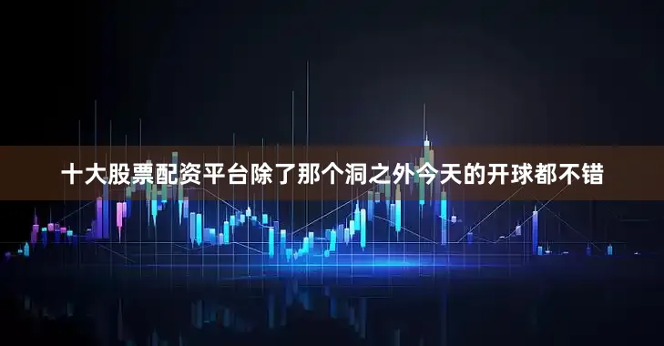 十大股票配资平台除了那个洞之外今天的开球都不错